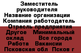 Заместитель руководителя › Название организации ­ Компания-работодатель › Отрасль предприятия ­ Другое › Минимальный оклад ­ 1 - Все города Работа » Вакансии   . Псковская обл.,Псков г.